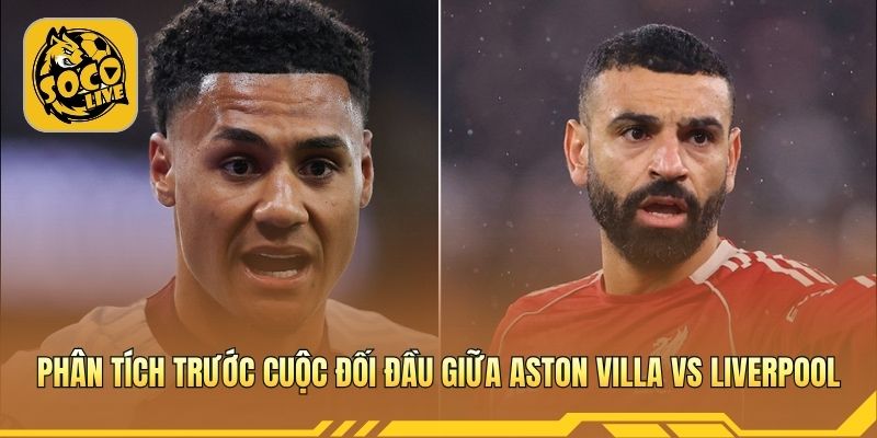 Phân tích cục diện trận đấu Aston Villa vs Liverpool